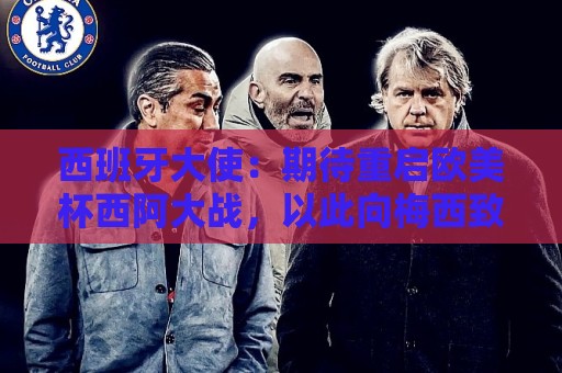 西班牙大使:期待重启欧美杯西阿大战,以此向梅西致敬 西班牙大使:期待重启欧美杯西阿大战,以此向梅西致敬