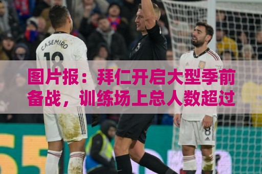 图片报:拜仁开启大型季前备战,训练场上总人数超过60人 图片报:拜仁开启大型季前备战,训练场上总人数超过60人