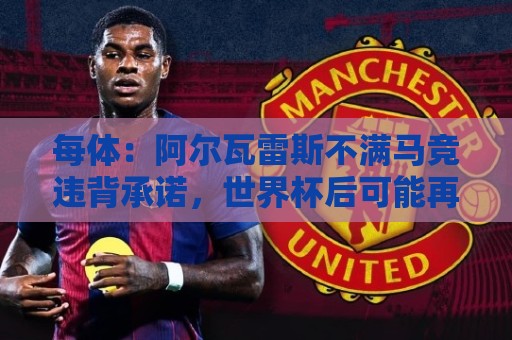 每体:阿尔瓦雷斯不满马竞违背承诺,世界杯后可能再次发声要离队 每体:阿尔瓦雷斯不满马竞违背承诺,世界杯后可能再次发声要离队