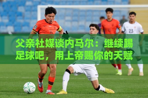 父亲社媒谈内马尔:继续踢足球吧,用上帝赐你的天赋继续让人着迷 父亲社媒谈内马尔:继续踢足球吧,用上帝赐你的天赋继续让人着迷