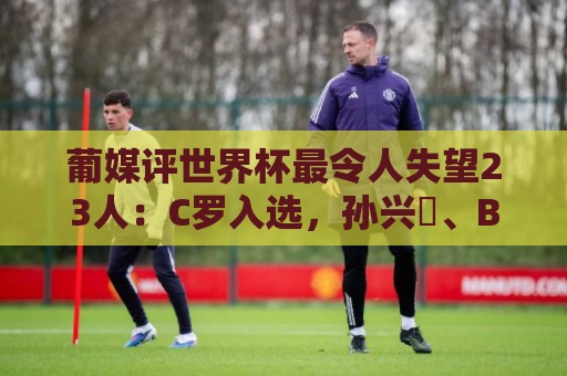 葡媒评世界杯最令人失望23人:C罗入选,孙兴慜、B费、内马尔在列 葡媒评世界杯最令人失望23人:C罗入选,孙兴慜、B费、内马尔在列