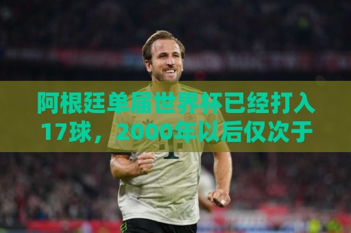 阿根廷单届世界杯已经打入17球，2000年以后仅次于02年巴西