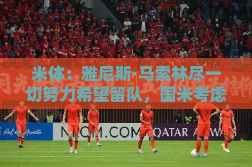 米体:雅尼斯·马索林尽一切努力希望留队,国米考虑将其出租锻炼 米体:雅尼斯·马索林尽一切努力希望留队,国米考虑将其出租锻炼