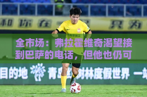 全市场：弗拉霍维奇渴望接到巴萨的电话，但他也仍可能回归尤文