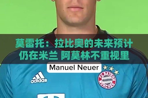 莫雷托:拉比奥的未来预计仍在米兰 阿莫林不重视里奇,可能卖他 莫雷托:拉比奥的未来预计仍在米兰 阿莫林不重视里奇,可能卖他
