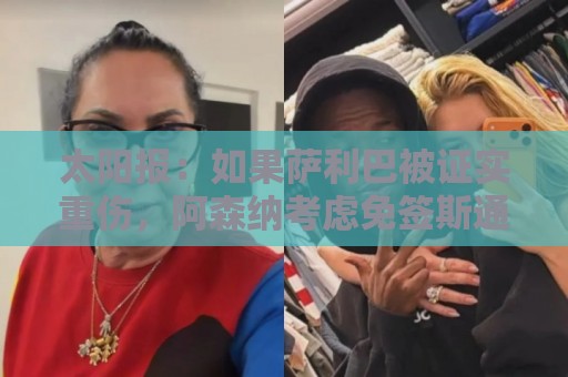 太阳报:如果萨利巴被证实重伤,阿森纳考虑免签斯通斯应急 太阳报:如果萨利巴被证实重伤,阿森纳考虑免签斯通斯应急