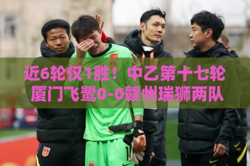 近6轮仅1胜！中乙第十七轮 厦门飞鹭0-0赣州瑞狮两队各取一分