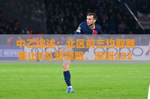 中乙综述:北区前三均取胜泰山B队暂领跑,深圳2028先赛登顶南区 中乙综述:北区前三均取胜泰山B队暂领跑,深圳2028先赛登顶南区