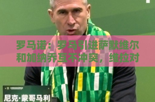 罗马诺：罗马引进萨默维尔和加纳乔互不冲突，维拉对前者很感兴趣