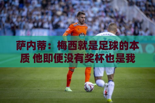 萨内蒂：梅西就是足球的本质 他即便没有奖杯也是我心中的最佳