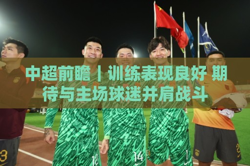 中超前瞻｜训练表现良好 期待与主场球迷并肩战斗