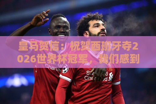 皇马贺信：祝贺西班牙夺2026世界杯冠军，我们感到无比幸福与自豪