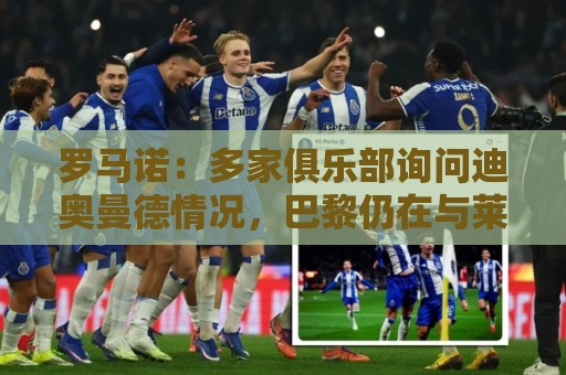 罗马诺：多家俱乐部询问迪奥曼德情况，巴黎仍在与莱比锡谈判