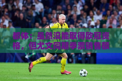 都体:虽然没能取得欧冠资格,但尤文同期季票销售额已超越上赛季 都体:虽然没能取得欧冠资格,但尤文同期季票销售额已超越上赛季