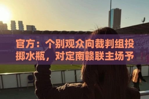 官方:个别观众向裁判组投掷水瓶,对定南赣联主场予以警告 官方:个别观众向裁判组投掷水瓶,对定南赣联主场予以警告