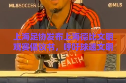 上海足协发布上海德比文明观赛倡议书,呼吁球迷文明表达情绪 上海足协发布上海德比文明观赛倡议书,呼吁球迷文明表达情绪