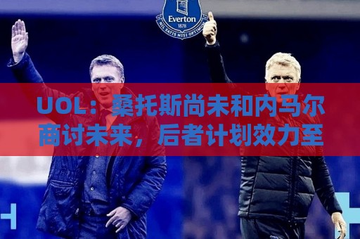 UOL:桑托斯尚未和内马尔商讨未来,后者计划效力至今年12月 UOL:桑托斯尚未和内马尔商讨未来,后者计划效力至今年12月