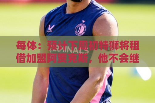 每体:预计下周初特狮将租借加盟阿贾克斯,他不会继续随巴萨集训 每体:预计下周初特狮将租借加盟阿贾克斯,他不会继续随巴萨集训