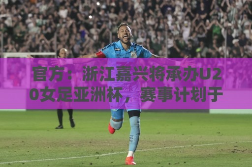 官方:浙江嘉兴将承办U20女足亚洲杯,赛事计划于2028年3月举办 官方:浙江嘉兴将承办U20女足亚洲杯,赛事计划于2028年3月举办