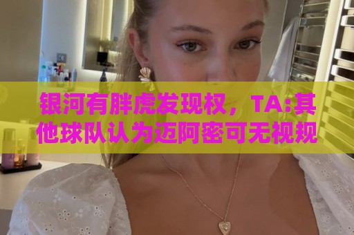 银河有胖虎发现权,TA:其他球队认为迈阿密可无视规则 曾多次被罚 银河有胖虎发现权,TA:其他球队认为迈阿密可无视规则 曾多次被罚