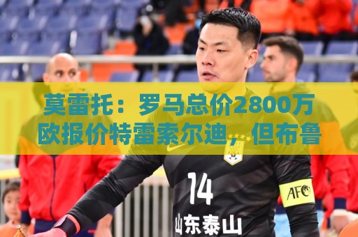 莫雷托：罗马总价2800万欧报价特雷索尔迪，但布鲁日估价远高于此