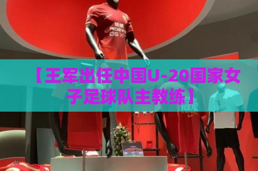 【王军出任中国U-20国家女子足球队主教练】 【王军出任中国U-20国家女子足球队主教练】
