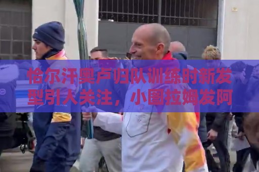 恰尔汗奥卢归队训练时新发型引人关注,小图拉姆发阿福头照片调侃 恰尔汗奥卢归队训练时新发型引人关注,小图拉姆发阿福头照片调侃