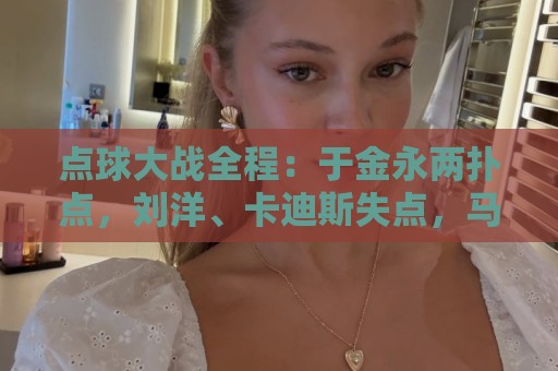 点球大战全程：于金永两扑点，刘洋、卡迪斯失点，马德鲁加制胜