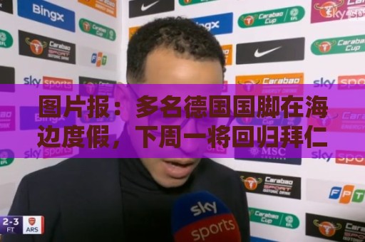 图片报:多名德国国脚在海边度假,下周一将回归拜仁备战新赛季 图片报:多名德国国脚在海边度假,下周一将回归拜仁备战新赛季