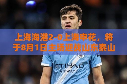 上海海港2-0上海申花，将于8月1日主场迎战山东泰山队
