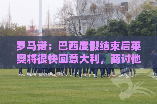 罗马诺：巴西度假结束后莱奥将很快回意大利，商讨他在米兰的未来