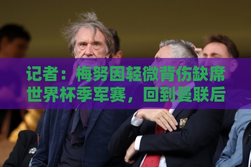 记者:梅努因轻微背伤缺席世界杯季军赛,回到曼联后能投入合练 记者:梅努因轻微背伤缺席世界杯季军赛,回到曼联后能投入合练