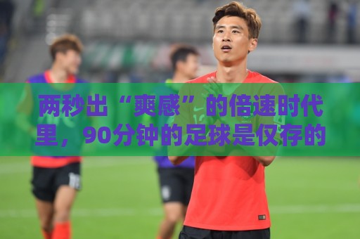 两秒出“爽感”的倍速时代里，90分钟的足球是仅存的“原速浪漫”