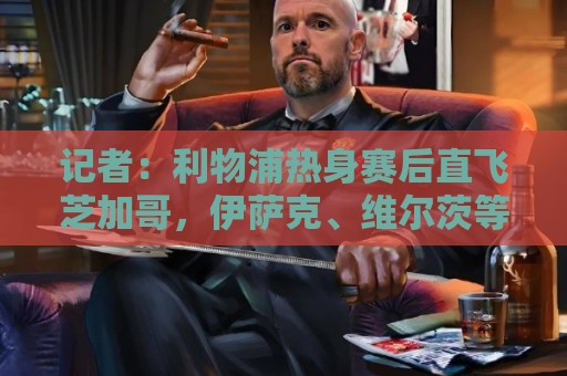 记者：利物浦热身赛后直飞芝加哥，伊萨克、维尔茨等人在那等会和