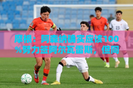 摩根：阿森纳确实应该100%努力签阿尔瓦雷斯，但同时留下约克雷斯