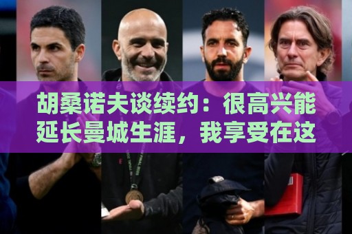 胡桑诺夫谈续约:很高兴能延长曼城生涯,我享受在这里的每一分钟 胡桑诺夫谈续约:很高兴能延长曼城生涯,我享受在这里的每一分钟