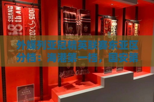外媒列亚冠精英联赛东亚区分档：海港第一档，国安第三档