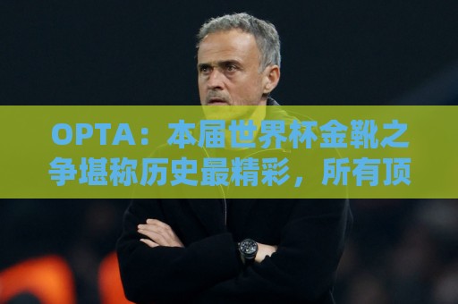 OPTA:本届世界杯金靴之争堪称历史最精彩,所有顶尖射手齐齐发力 OPTA:本届世界杯金靴之争堪称历史最精彩,所有顶尖射手齐齐发力