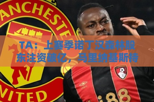 TA：上赛季诺丁汉森林股东注资破亿，马里纳基斯持续输血支持球队
