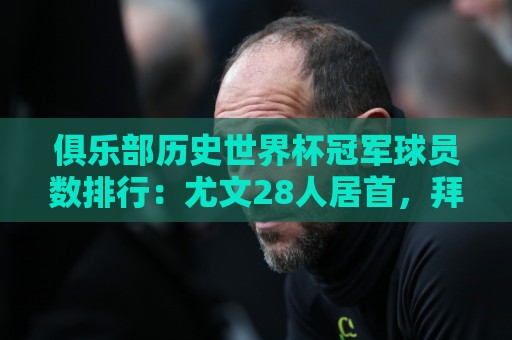 俱乐部历史世界杯冠军球员数排行:尤文28人居首,拜仁23人次之 俱乐部历史世界杯冠军球员数排行:尤文28人居首,拜仁23人次之