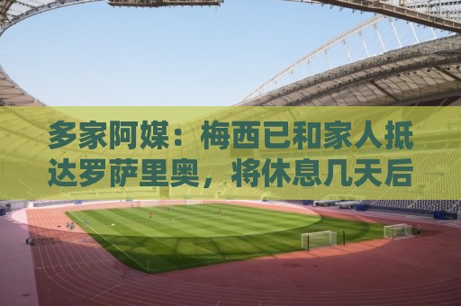 多家阿媒:梅西已和家人抵达罗萨里奥,将休息几天后再回迈阿密 多家阿媒:梅西已和家人抵达罗萨里奥,将休息几天后再回迈阿密