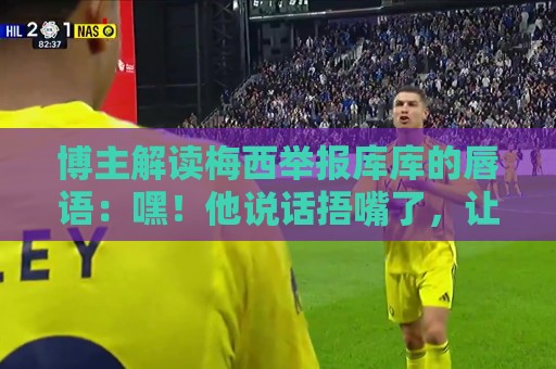 博主解读梅西举报库库的唇语:嘿!他说话捂嘴了,让VAR仔细看看 博主解读梅西举报库库的唇语:嘿!他说话捂嘴了,让VAR仔细看看
