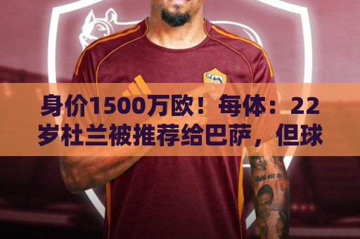 身价1500万欧！每体：22岁杜兰被推荐给巴萨，但球队暂未采取行动