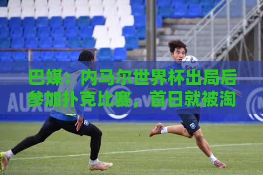 巴媒:内马尔世界杯出局后参加扑克比赛,首日就被淘汰 巴媒:内马尔世界杯出局后参加扑克比赛,首日就被淘汰