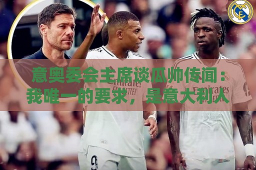 意奥委会主席谈瓜帅传闻:我唯一的要求,是意大利人执教国家队 意奥委会主席谈瓜帅传闻:我唯一的要求,是意大利人执教国家队