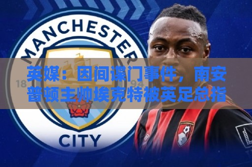 英媒：因间谍门事件，南安普顿主帅埃克特被英足总指控三项违规