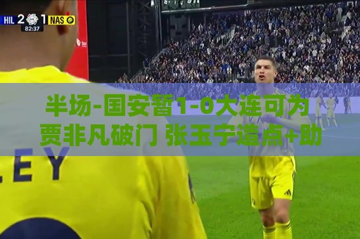半场-国安暂1-0大连可为 贾非凡破门 张玉宁造点+助攻+进球均被吹