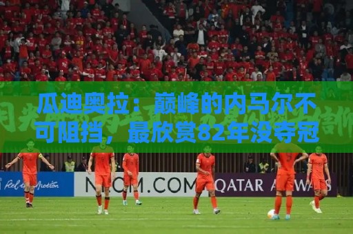 瓜迪奥拉:巅峰的内马尔不可阻挡,最欣赏82年没夺冠的那支巴西队 瓜迪奥拉:巅峰的内马尔不可阻挡,最欣赏82年没夺冠的那支巴西队
