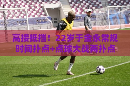 高接抵挡！22岁于金永常规时间扑点+点球大战两扑点助泰山晋级8强