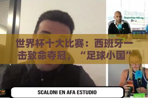 世界杯十大比赛:西班牙一击致命夺冠,“足球小国”爆出大冷门 世界杯十大比赛:西班牙一击致命夺冠,“足球小国”爆出大冷门